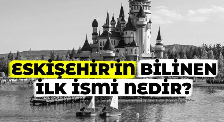 Eskişehir’in Eski Adı Nedir? Tarihte Eskişehir’in Adı Nereden Geliyor?