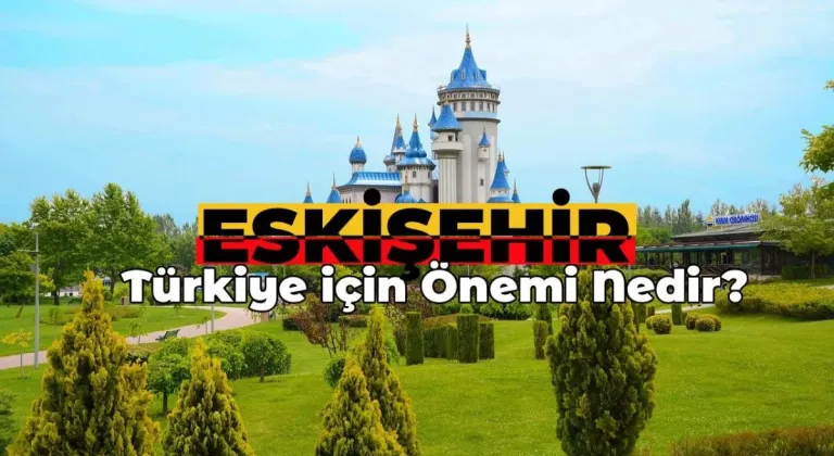 Eskişehir’in Türkiye için Önemi Nedir? Eskişehir Neden Önemli Bir Şehir?